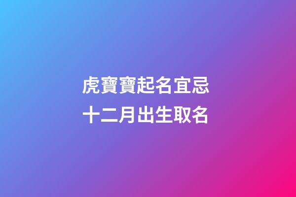 虎寶寶起名宜忌 十二月出生取名